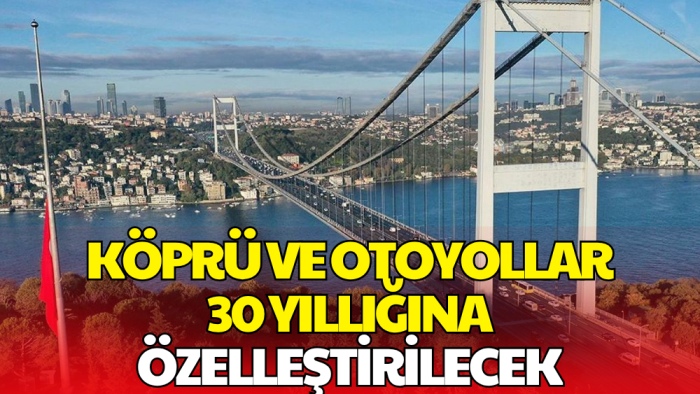 Köprü ve Otoyollarda 30 Yıllık Özelleştirme Kararı! Mülkiyet Devredilmeyecek